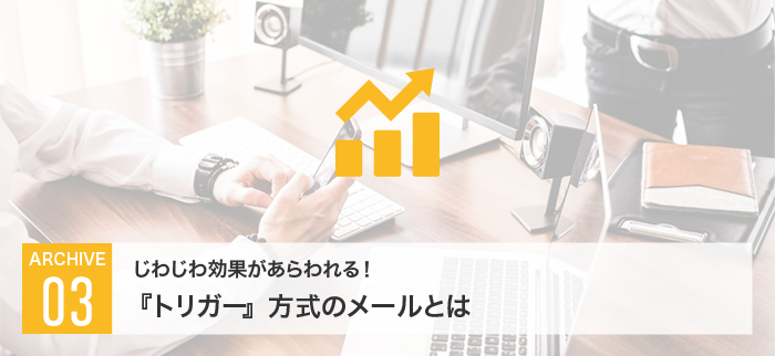 じわじわ効果があらわれる!『トリガー』方式のメールとは
